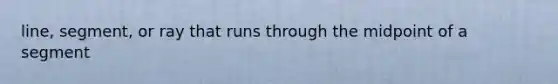 line, segment, or ray that runs through the midpoint of a segment