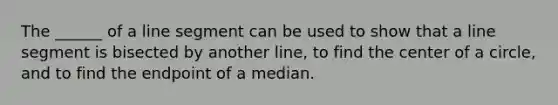 The ______ of a line segment can be used to show that a line segment is bisected by another line, to find the center of a circle, and to find the endpoint of a median.