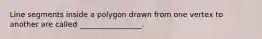 Line segments inside a polygon drawn from one vertex to another are called _________________.