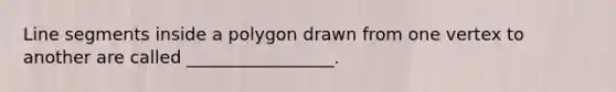 Line segments inside a polygon drawn from one vertex to another are called _________________.