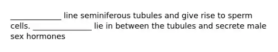 _____________ line seminiferous tubules and give rise to sperm cells. _______________ lie in between the tubules and secrete male sex hormones