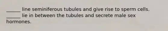 ______ line seminiferous tubules and give rise to sperm cells. ______ lie in between the tubules and secrete male sex hormones.