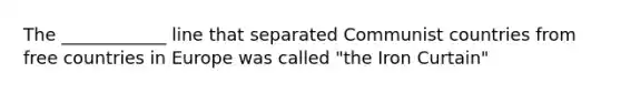 The ____________ line that separated Communist countries from free countries in Europe was called "the Iron Curtain"