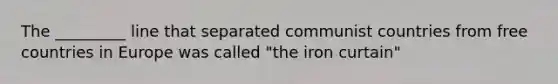 The _________ line that separated communist countries from free countries in Europe was called "the iron curtain"