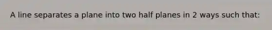 A line separates a plane into two half planes in 2 ways such that: