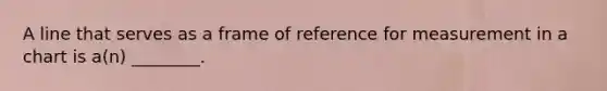 A line that serves as a frame of reference for measurement in a chart is a(n) ________.