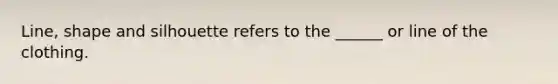 Line, shape and silhouette refers to the ______ or line of the clothing.