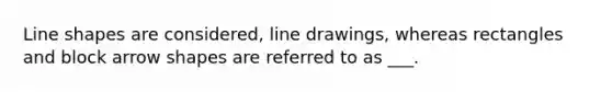 Line shapes are considered, line drawings, whereas rectangles and block arrow shapes are referred to as ___.