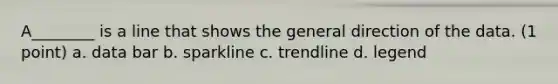 A________ is a line that shows the general direction of the data. (1 point) a. data bar b. sparkline c. trendline d. legend