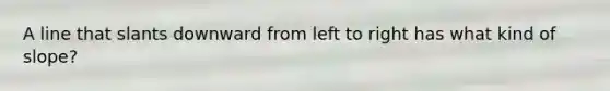 A line that slants downward from left to right has what kind of slope?