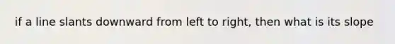 if a line slants downward from left to right, then what is its slope