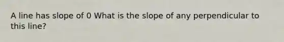 A line has slope of 0 What is the slope of any perpendicular to this line?