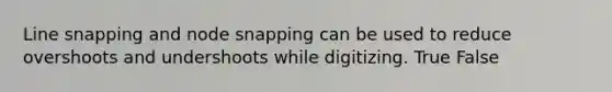 Line snapping and node snapping can be used to reduce overshoots and undershoots while digitizing. True False