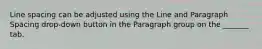 Line spacing can be adjusted using the Line and Paragraph Spacing drop-down button in the Paragraph group on the _______ tab.