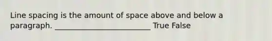 Line spacing is the amount of space above and below a paragraph. _________________________ True False