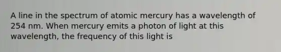 A line in the spectrum of atomic mercury has a wavelength of 254 nm. When mercury emits a photon of light at this wavelength, the frequency of this light is