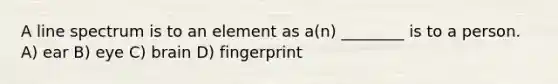 A line spectrum is to an element as a(n) ________ is to a person. A) ear B) eye C) brain D) fingerprint