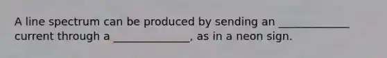 A line spectrum can be produced by sending an _____________ current through a ______________, as in a neon sign.