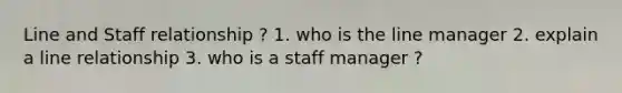 Line and Staff relationship ? 1. who is the line manager 2. explain a line relationship 3. who is a staff manager ?