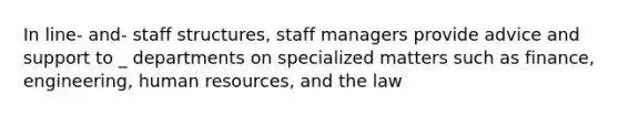 In line- and- staff structures, staff managers provide advice and support to _ departments on specialized matters such as finance, engineering, human resources, and the law