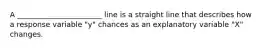 A _______________________ line is a straight line that describes how a response variable "y" chances as an explanatory variable "X" changes.