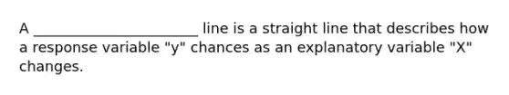 A _______________________ line is a straight line that describes how a response variable "y" chances as an explanatory variable "X" changes.