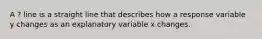 A ? line is a straight line that describes how a response variable y changes as an explanatory variable x changes.