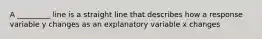 A _________ line is a straight line that describes how a response variable y changes as an explanatory variable x changes