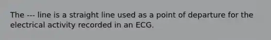 The --- line is a straight line used as a point of departure for the electrical activity recorded in an ECG.