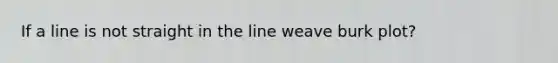 If a line is not straight in the line weave burk plot?