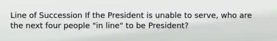 Line of Succession If the President is unable to serve, who are the next four people "in line" to be President?