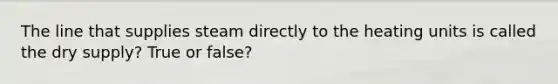 The line that supplies steam directly to the heating units is called the dry supply? True or false?