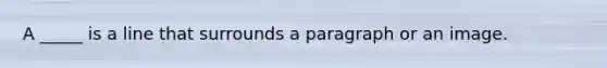 A _____ is a line that surrounds a paragraph or an image.