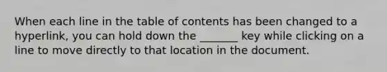 When each line in the table of contents has been changed to a hyperlink, you can hold down the _______ key while clicking on a line to move directly to that location in the document.