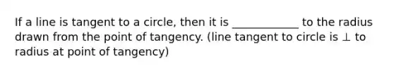 If a line is tangent to a circle, then it is ____________ to the radius drawn from the point of tangency. (line tangent to circle is ⊥ to radius at point of tangency)