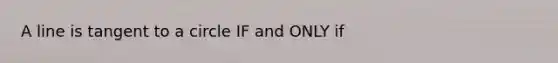 A line is tangent to a circle IF and ONLY if