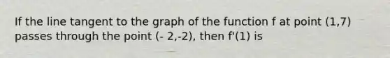 If the line tangent to the graph of the function f at point (1,7) passes through the point (- 2,-2), then f'(1) is