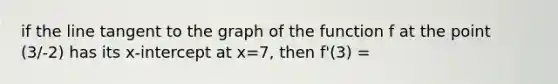 if the line tangent to the graph of the function f at the point (3/-2) has its x-intercept at x=7, then f'(3) =