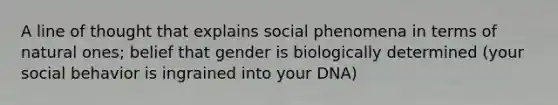 A line of thought that explains social phenomena in terms of natural ones; belief that gender is biologically determined (your social behavior is ingrained into your DNA)