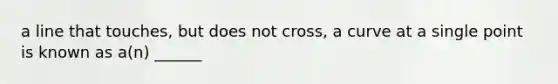 a line that touches, but does not cross, a curve at a single point is known as a(n) ______