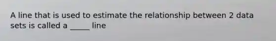 A line that is used to estimate the relationship between 2 data sets is called a _____ line