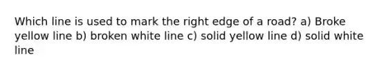 Which line is used to mark the right edge of a road? a) Broke yellow line b) broken white line c) solid yellow line d) solid white line