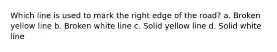 Which line is used to mark the right edge of the road? a. Broken yellow line b. Broken white line c. Solid yellow line d. Solid white line