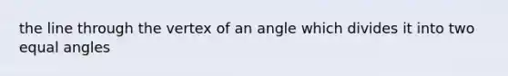 the line through the vertex of an angle which divides it into two equal angles