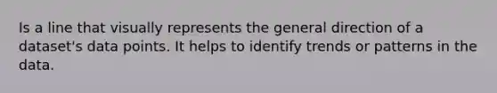 Is a line that visually represents the general direction of a dataset's data points. It helps to identify trends or patterns in the data.