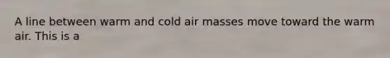 A line between warm and cold <a href='https://www.questionai.com/knowledge/kxxue2ni5z-air-masses' class='anchor-knowledge'>air masses</a> move toward the warm air. This is a