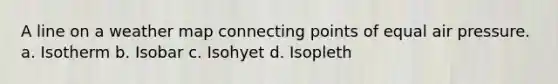 A line on a weather map connecting points of equal air pressure. a. Isotherm b. Isobar c. Isohyet d. Isopleth