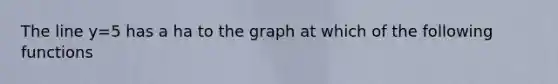 The line y=5 has a ha to the graph at which of the following functions