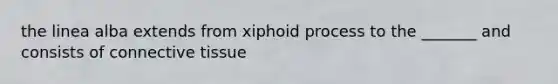 the linea alba extends from xiphoid process to the _______ and consists of connective tissue