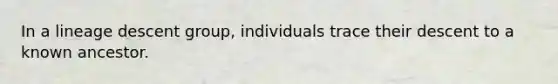 In a lineage descent group, individuals trace their descent to a known ancestor.